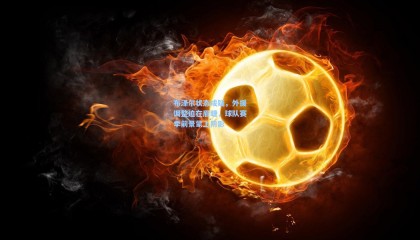 布泽尔状态成疑，外援调整迫在眉睫，球队赛季前景蒙上阴影