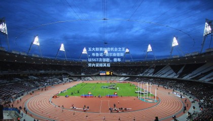 五大联赛创造机会之王，布鲁诺·费尔南德斯以567次领跑，德布劳内紧随其后