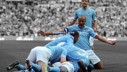 欧冠巅峰对决，皇马绝杀曼城挺进决赛