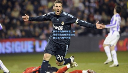 体育外交再谱新篇，中外运动员友谊赛促进文化交流与和平共进