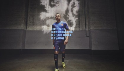 2019FIBA三人篮球亚洲杯新闻发布会在长沙举行 赛事筹备进入冲刺阶段