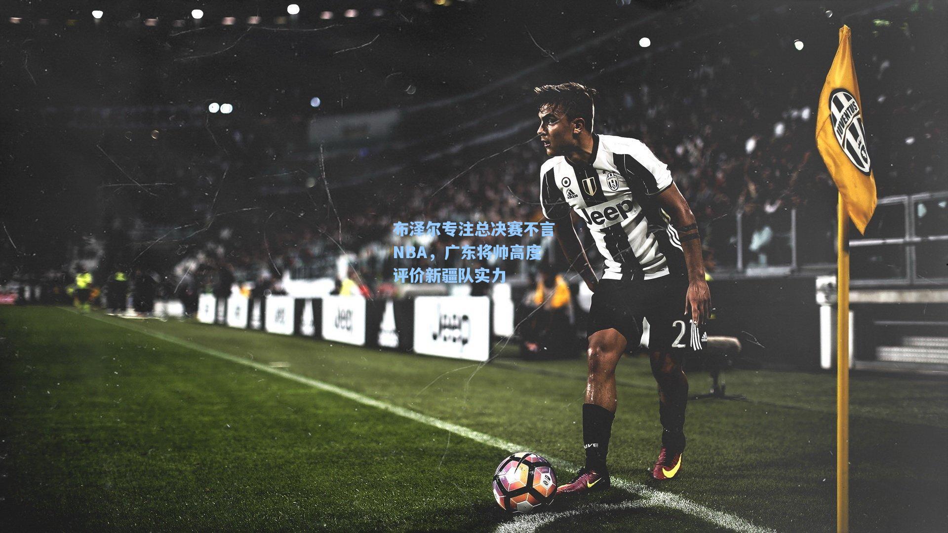 布泽尔专注总决赛不言NBA,广东将帅高度评价新疆队实力