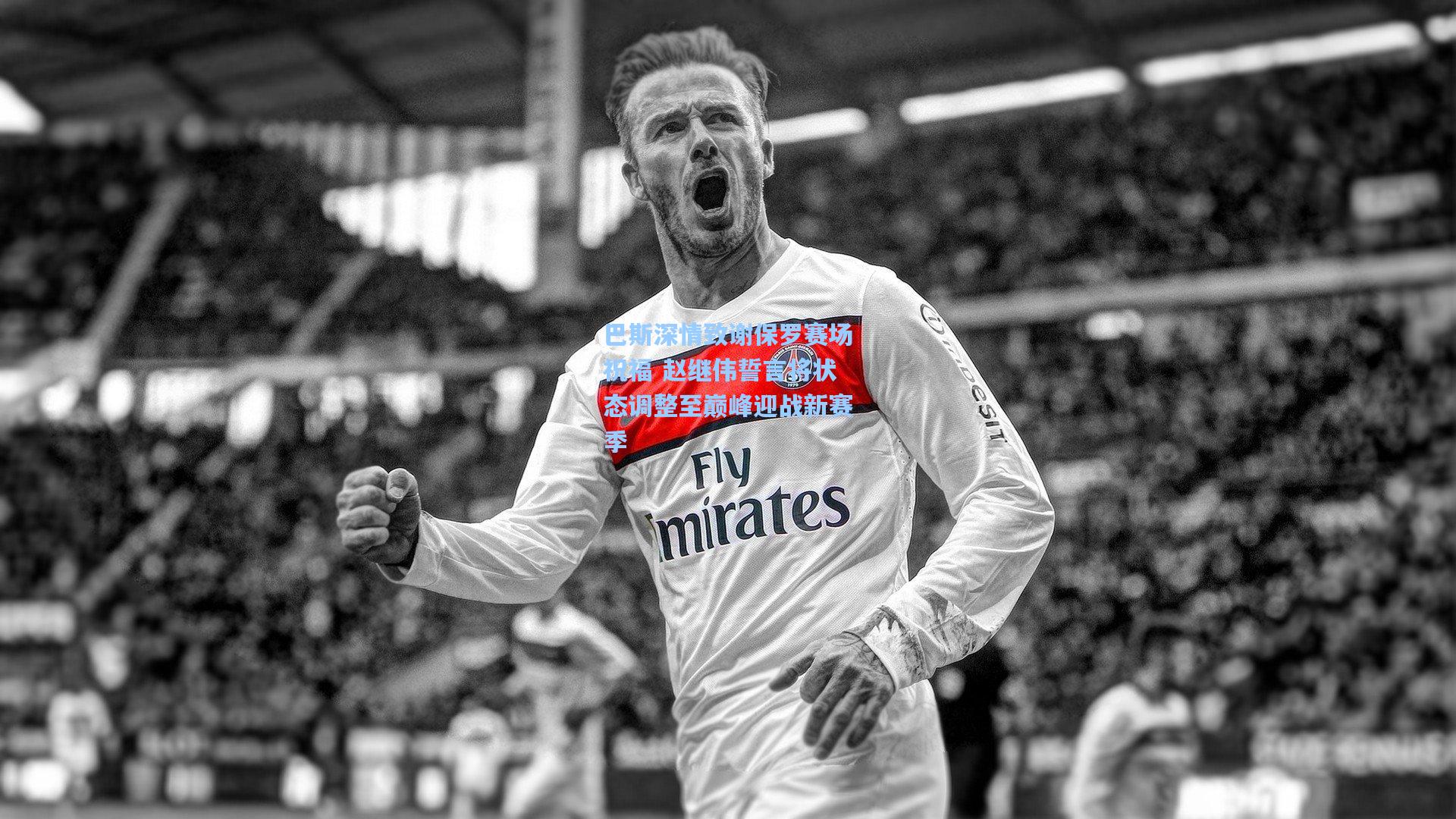 巴斯深情致谢保罗赛场祝福 赵继伟誓言将状态调整至巅峰迎战新赛季