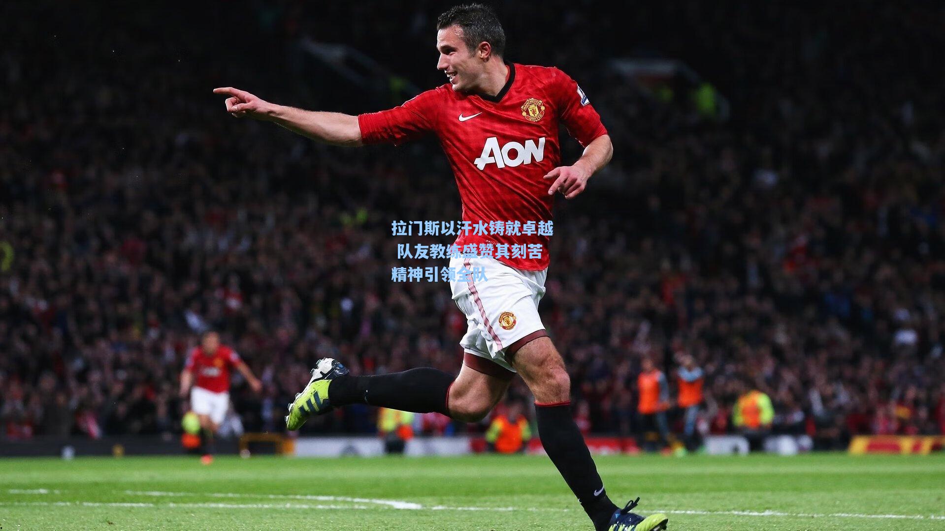 拉门斯以汗水铸就卓越 队友教练盛赞其刻苦精神引领全队